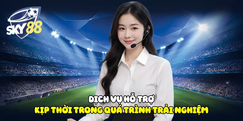 Dịch vụ hỗ trợ kịp thời trong quá trình trải nghiệm