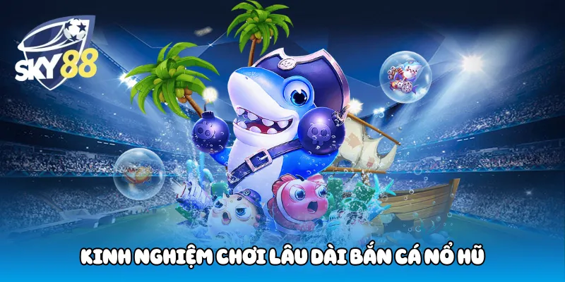 Kinh nghiệm chơi lâu dài bắn cá nổ hũ