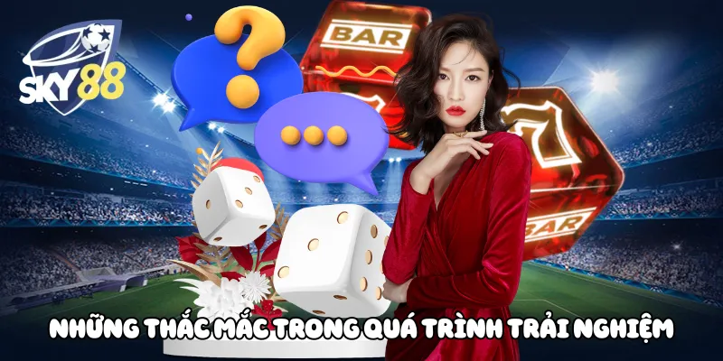 Những thắc mắc trong quá trình trải nghiệm